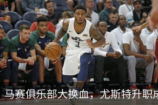 马赛俱乐部大换血，尤斯特升职成“商务大将
